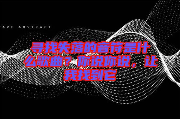 尋找失落的音符是什么歌曲？你說你說，讓我找到它