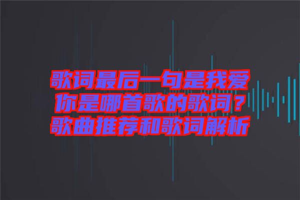 歌詞最后一句是我愛(ài)你是哪首歌的歌詞？歌曲推薦和歌詞解析