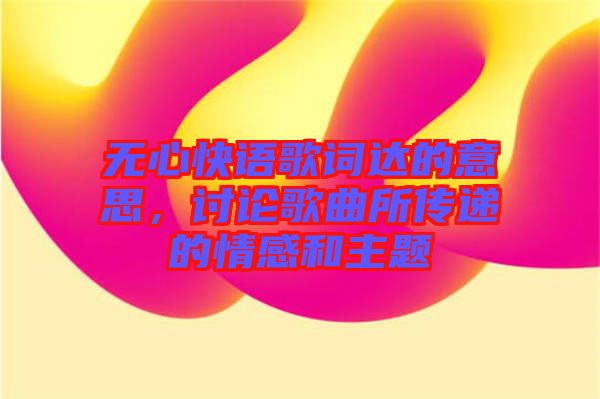 無心快語歌詞達(dá)的意思，討論歌曲所傳遞的情感和主題