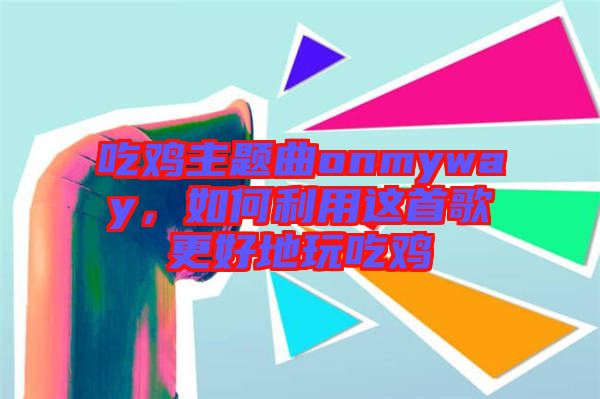 吃雞主題曲onmyway，如何利用這首歌更好地玩吃雞