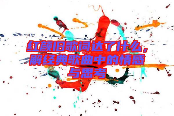 紅顏舊歌詞達(dá)了什么，解經(jīng)典歌曲中的情感與思考