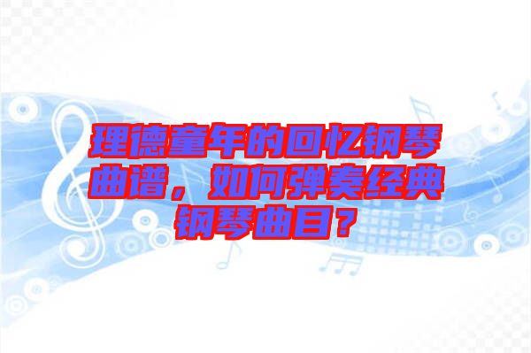 理德童年的回憶鋼琴曲譜，如何彈奏經(jīng)典鋼琴曲目？