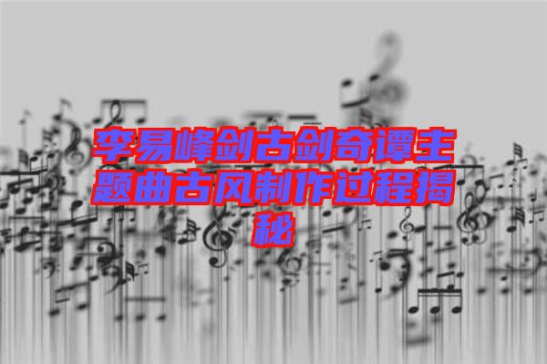 李易峰劍古劍奇譚主題曲古風(fēng)制作過程揭秘