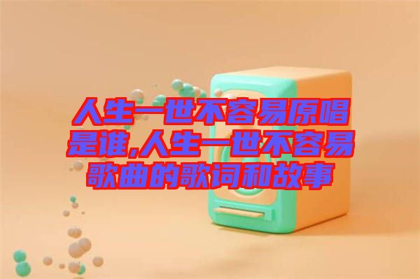 人生一世不容易原唱是誰(shuí),人生一世不容易歌曲的歌詞和故事