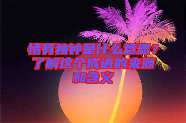 情有獨(dú)鐘是什么意思？了解這個(gè)成語的來源和含義