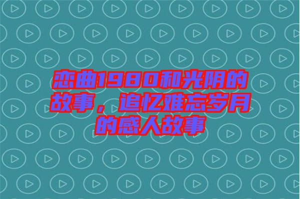 戀曲1980和光陰的故事，追憶難忘歲月的感人故事