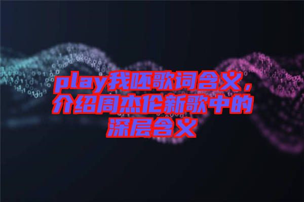 play我呸歌詞含義，介紹周杰倫新歌中的深層含義