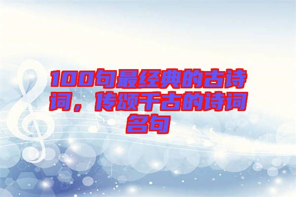 100句最經(jīng)典的古詩詞，傳頌千古的詩詞名句