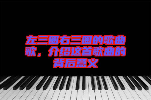 左三圈右三圈的歌曲歌，介紹這首歌曲的背后意義