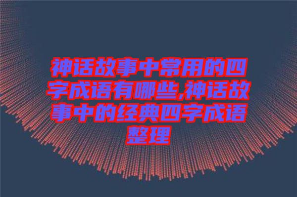 神話(huà)故事中常用的四字成語(yǔ)有哪些,神話(huà)故事中的經(jīng)典四字成語(yǔ)整理