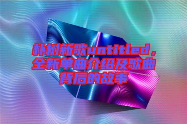 樸樹新歌untitled，全新單曲介紹及歌曲背后的故事