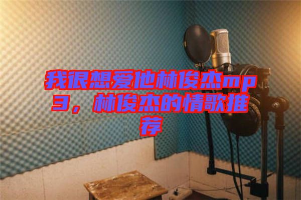 我很想愛他林俊杰mp3，林俊杰的情歌推薦