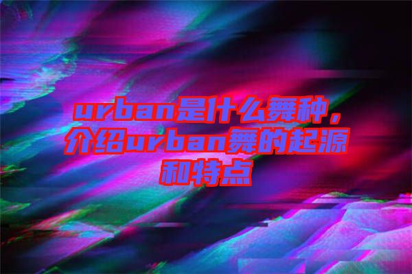 urban是什么舞種，介紹urban舞的起源和特點