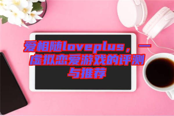 愛(ài)相隨loveplus，一虛擬戀愛(ài)游戲的評(píng)測(cè)與推薦