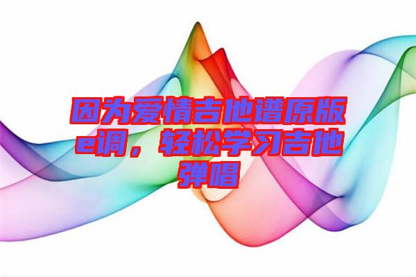 因?yàn)閻?ài)情吉他譜原版e調(diào)，輕松學(xué)習(xí)吉他彈唱