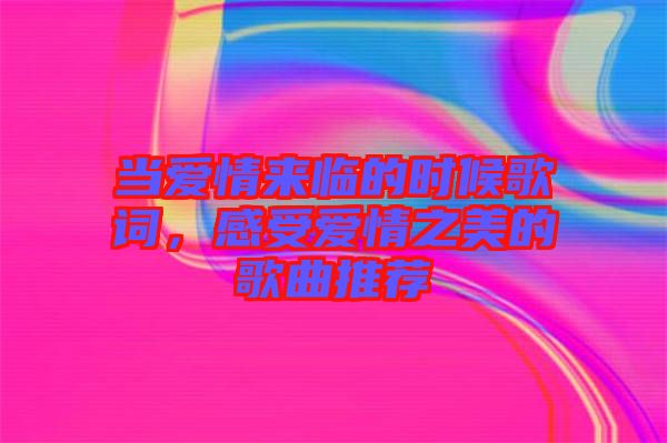 當(dāng)愛(ài)情來(lái)臨的時(shí)候歌詞，感受愛(ài)情之美的歌曲推薦