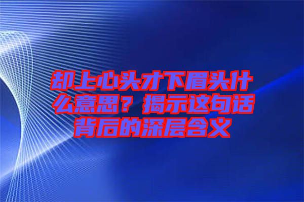 卻上心頭才下眉頭什么意思？揭示這句話背后的深層含義