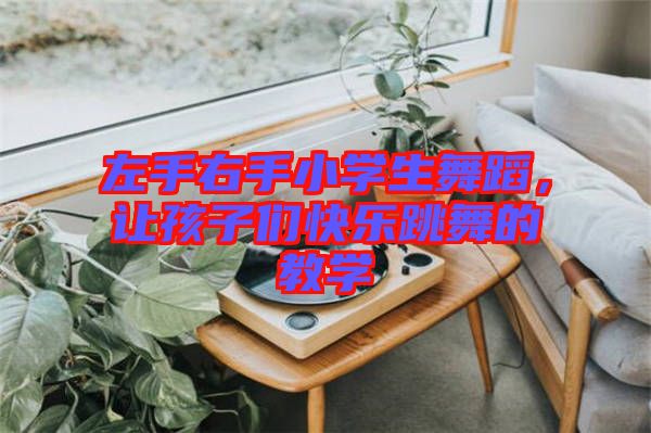 左手右手小學(xué)生舞蹈，讓孩子們快樂(lè)跳舞的教學(xué)