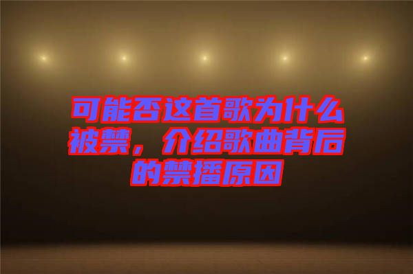 可能否這首歌為什么被禁，介紹歌曲背后的禁播原因