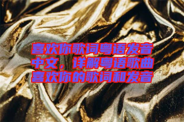 喜歡你歌詞粵語發(fā)音中文，詳解粵語歌曲喜歡你的歌詞和發(fā)音