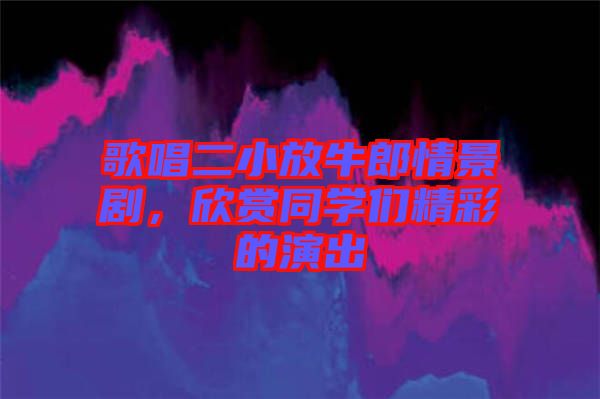 歌唱二小放牛郎情景劇，欣賞同學(xué)們精彩的演出