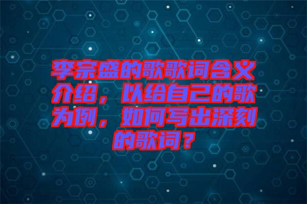 李宗盛的歌歌詞含義介紹，以給自己的歌為例，如何寫出深刻的歌詞？