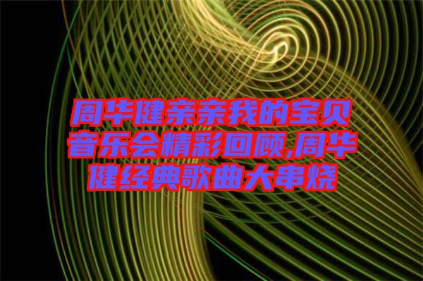 周華健親親我的寶貝音樂(lè)會(huì)精彩回顧,周華健經(jīng)典歌曲大串燒