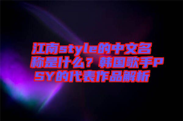 江南style的中文名稱是什么？韓國歌手PSY的代表作品解析