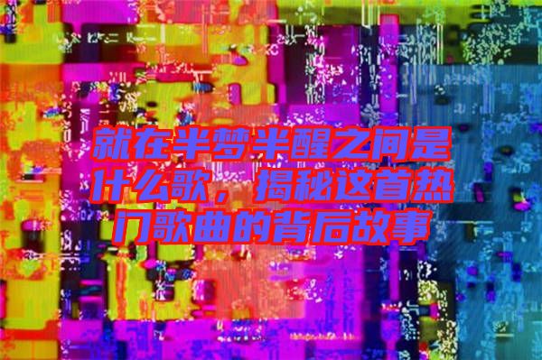 就在半夢(mèng)半醒之間是什么歌，揭秘這首熱門(mén)歌曲的背后故事