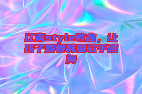 江南style歌曲，讓孩子跟著韓國(guó)歌手跳舞