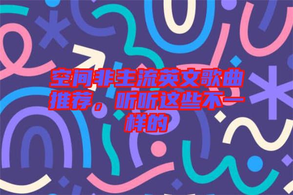 空間非主流英文歌曲推薦，聽聽這些不一樣的