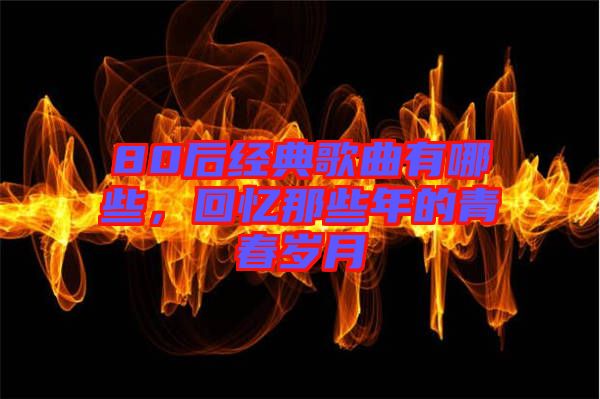 80后經(jīng)典歌曲有哪些，回憶那些年的青春歲月