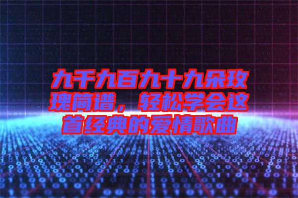 九千九百九十九朵玫瑰簡譜，輕松學(xué)會這首經(jīng)典的愛情歌曲