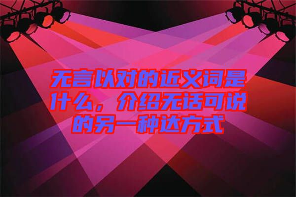 無言以對的近義詞是什么，介紹無話可說的另一種達方式