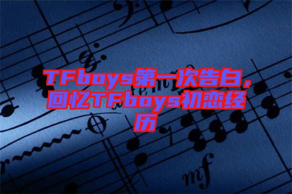 TFboys第一次告白，回憶TFboys初戀經(jīng)歷