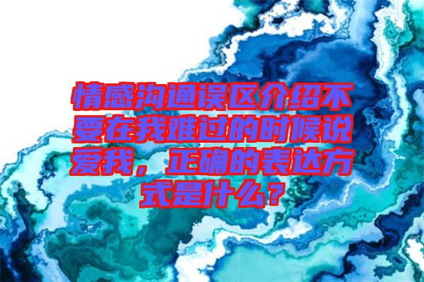 情感溝通誤區(qū)介紹不要在我難過的時候說愛我，正確的表達方式是什么？