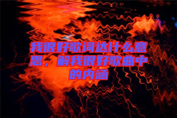 我很好歌詞達(dá)什么意思，解我很好歌曲中的內(nèi)涵