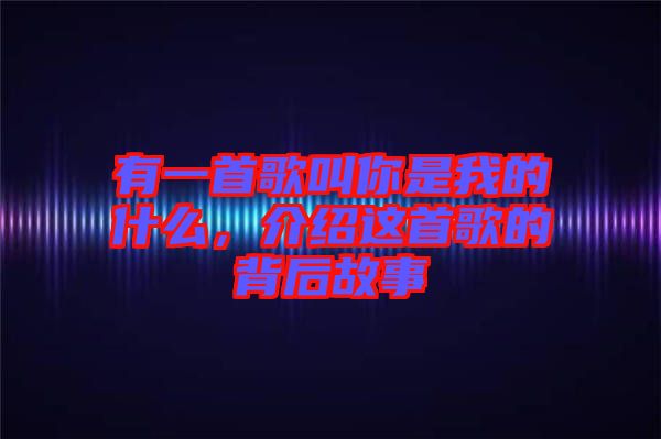 有一首歌叫你是我的什么，介紹這首歌的背后故事