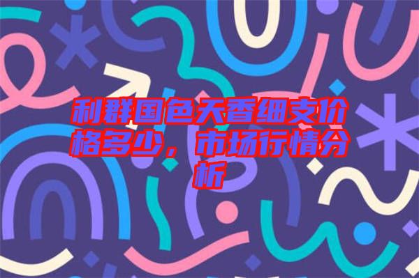 利群國(guó)色天香細(xì)支價(jià)格多少，市場(chǎng)行情分析