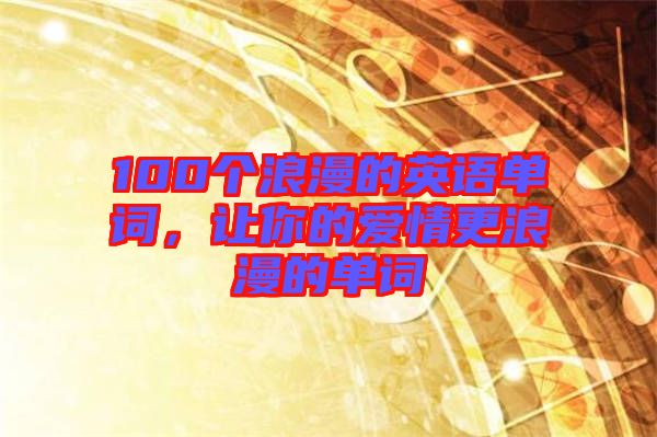 100個(gè)浪漫的英語單詞，讓你的愛情更浪漫的單詞