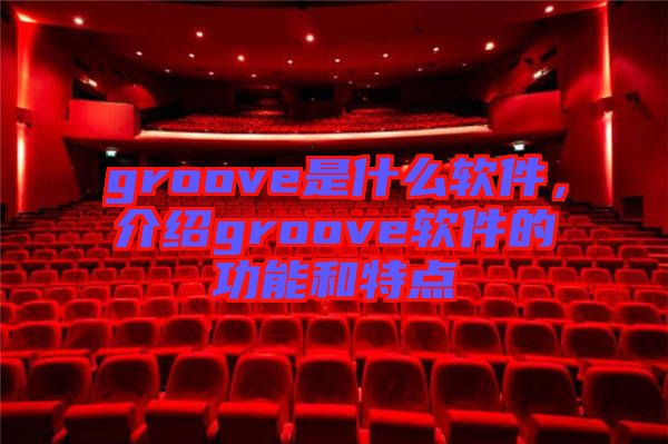 groove是什么軟件，介紹groove軟件的功能和特點