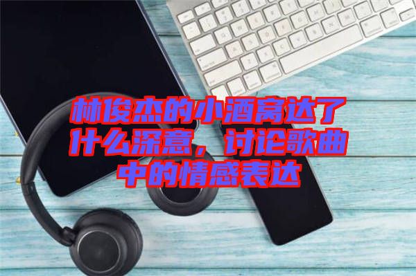 林俊杰的小酒窩達(dá)了什么深意，討論歌曲中的情感表達(dá)