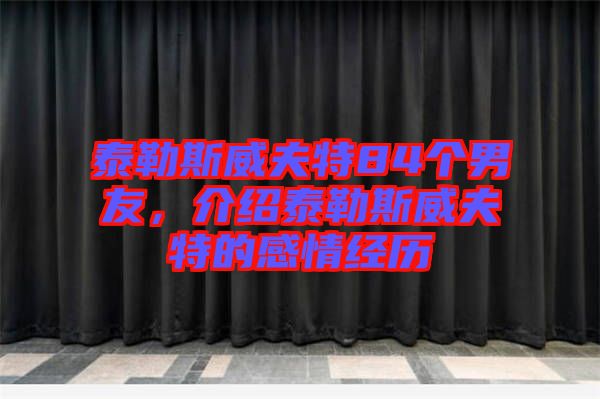 泰勒斯威夫特84個男友，介紹泰勒斯威夫特的感情經(jīng)歷