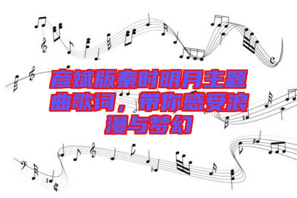 彥斌版秦時明月主題曲歌詞，帶你感受浪漫與夢幻