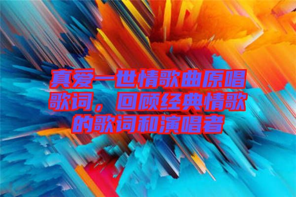 真愛(ài)一世情歌曲原唱歌詞，回顧經(jīng)典情歌的歌詞和演唱者