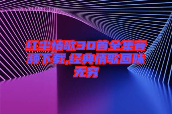 紅塵情歌30首全集音頻下載,經(jīng)典情歌回味無窮