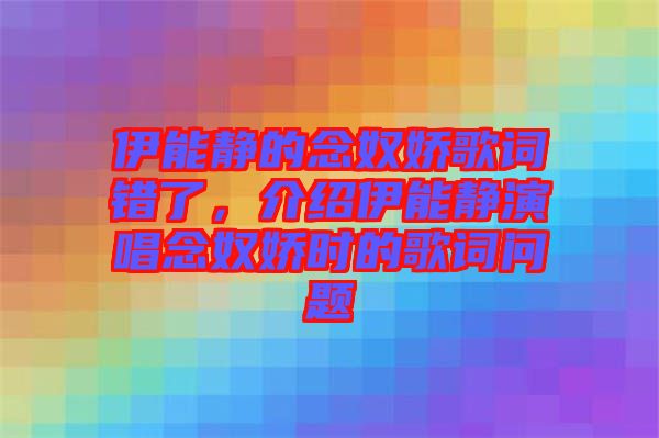 伊能靜的念奴嬌歌詞錯(cuò)了，介紹伊能靜演唱念奴嬌時(shí)的歌詞問(wèn)題