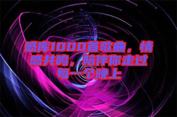 感庫1000首歌曲，情感共鳴，陪伴你走過每一個(gè)晚上