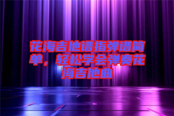 花海吉他譜指彈譜簡(jiǎn)單，輕松學(xué)會(huì)彈奏花海吉他曲