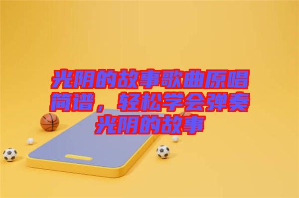 光陰的故事歌曲原唱簡(jiǎn)譜，輕松學(xué)會(huì)彈奏光陰的故事